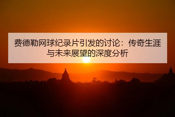 费德勒网球纪录片引发的讨论：传奇生涯与未来展望的深度分析