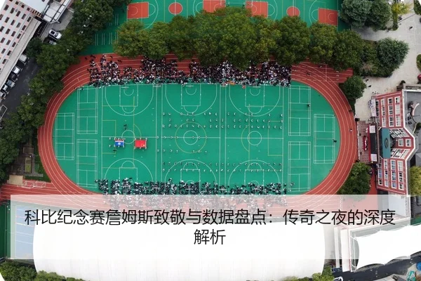 科比纪念赛詹姆斯致敬与数据盘点：传奇之夜的深度解析